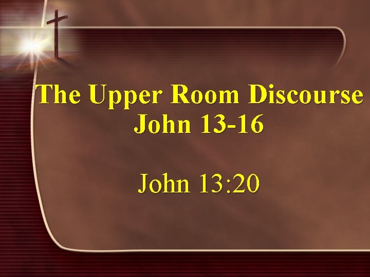 The Upper Room Discourse John 13 -16 John 13: 20 