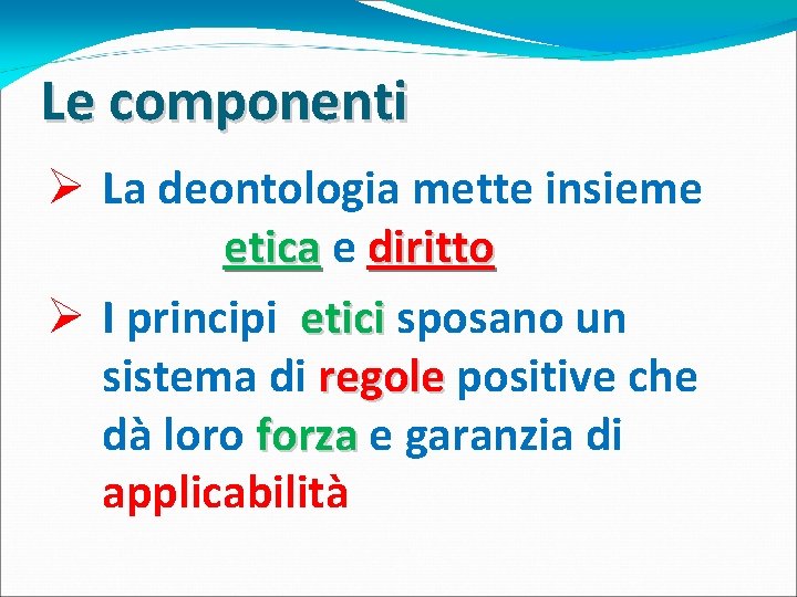 Le componenti Ø La deontologia mette insieme etica e diritto Ø I principi etici