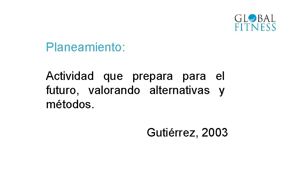 Planeamiento: Actividad que prepara el futuro, valorando alternativas y métodos. Gutiérrez, 2003 