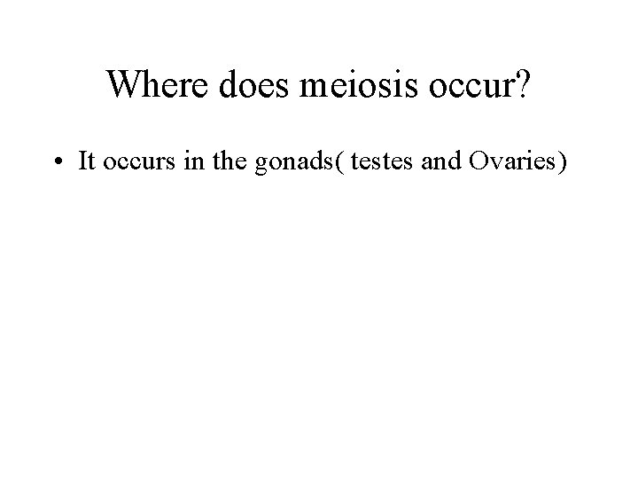 Where does meiosis occur? • It occurs in the gonads( testes and Ovaries) 