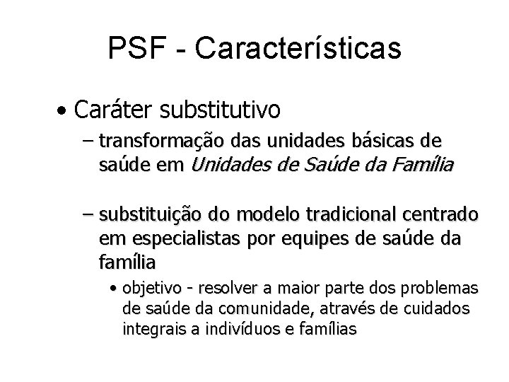 PSF - Características • Caráter substitutivo – transformação das unidades básicas de saúde em PSF - Características • Caráter substitutivo – transformação das unidades básicas de saúde em