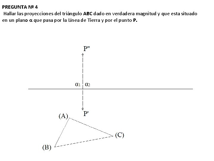 PREGUNTA Nº 4 Hallar las proyecciones del triángulo ABC dado en verdadera magnitud y