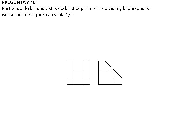PREGUNTA nº 6 Partiendo de las dos vistas dadas dibujar la tercera vista y