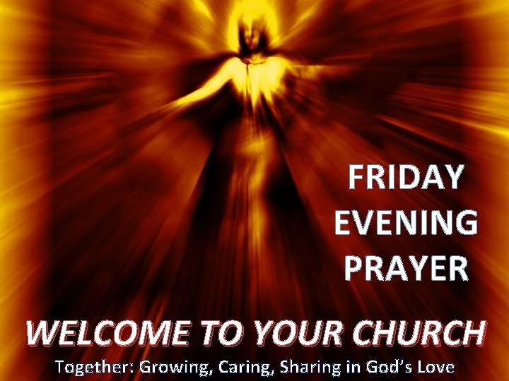 FRIDAY EVENING PRAYER WELCOME TO YOUR CHURCH Together: Growing, Caring, Sharing in God’s Love