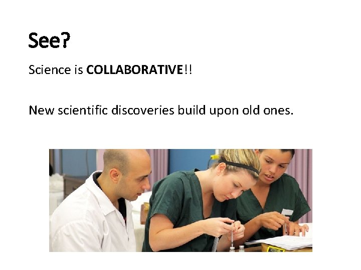 See? Science is COLLABORATIVE!! New scientific discoveries build upon old ones. 