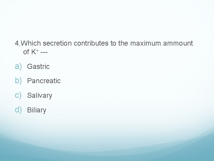 4. Which secretion contributes to the maximum ammount of K+ --- a) Gastric b)