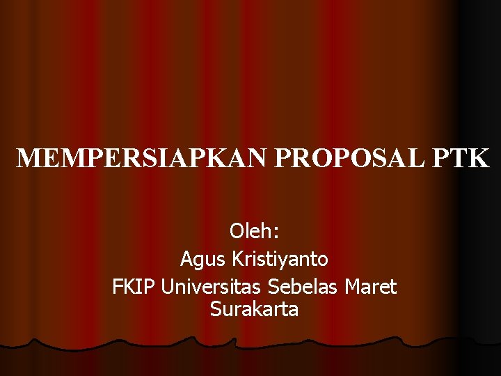 MEMPERSIAPKAN PROPOSAL PTK Oleh: Agus Kristiyanto FKIP Universitas Sebelas Maret Surakarta 