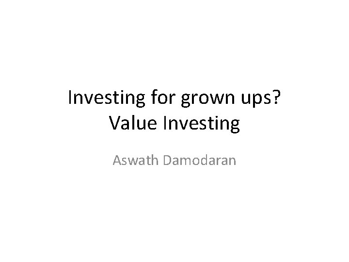 Investing for grown ups? Value Investing Aswath Damodaran 