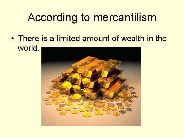 According to mercantilism • There is a limited amount of wealth in the world.