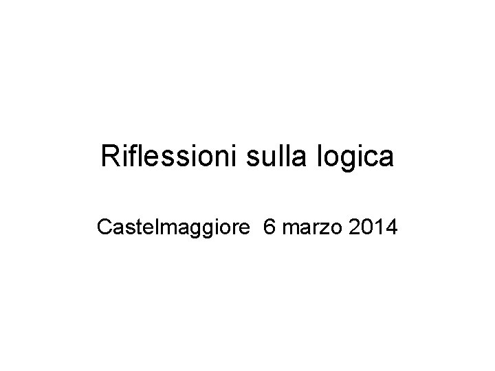 Riflessioni sulla logica Castelmaggiore 6 marzo 2014 