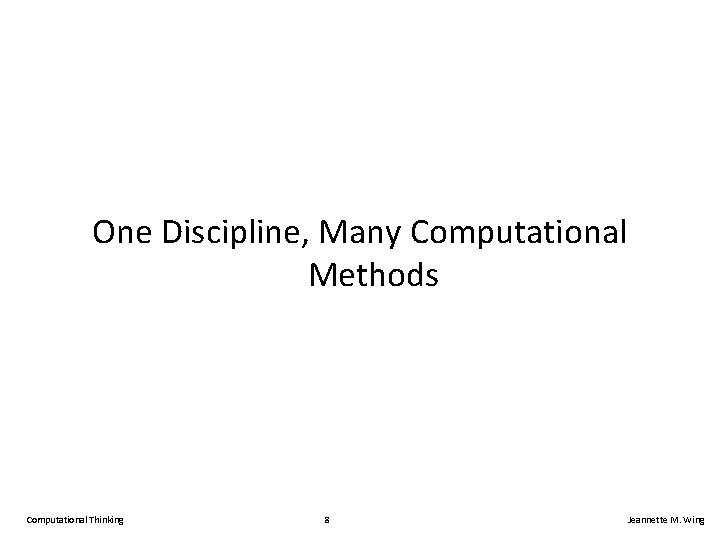 One Discipline, Many Computational Methods Computational Thinking 8 Jeannette M. Wing 