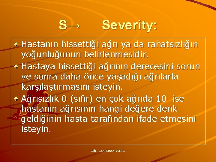 S→ Severity: Hastanın hissettiği ağrı ya da rahatsızlığın yoğunluğunun belirlenmesidir. Hastaya hissettiği ağrının derecesini