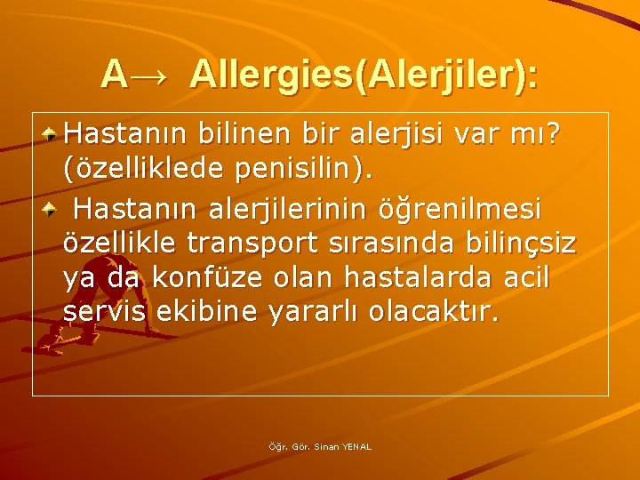 A→ Allergies(Alerjiler): Hastanın bilinen bir alerjisi var mı? (özelliklede penisilin). Hastanın alerjilerinin öğrenilmesi özellikle