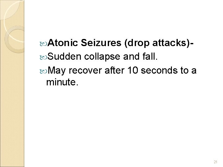  Atonic Seizures (drop attacks) Sudden collapse and fall. May recover after 10 seconds
