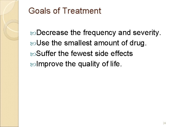 Goals of Treatment Decrease the frequency and severity. Use the smallest amount of drug. Goals of Treatment Decrease the frequency and severity. Use the smallest amount of drug.