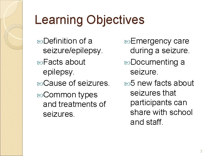 Learning Objectives Definition of a seizure/epilepsy. Facts about epilepsy. Cause of seizures. Common types