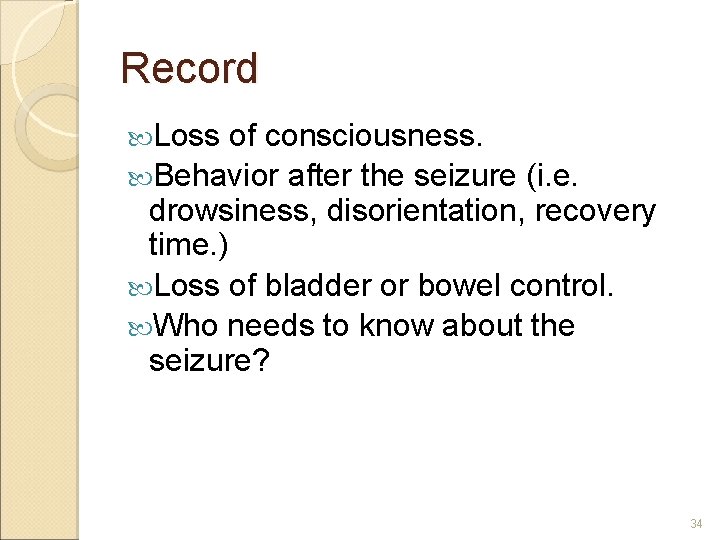 Record Loss of consciousness. Behavior after the seizure (i. e. drowsiness, disorientation, recovery time.