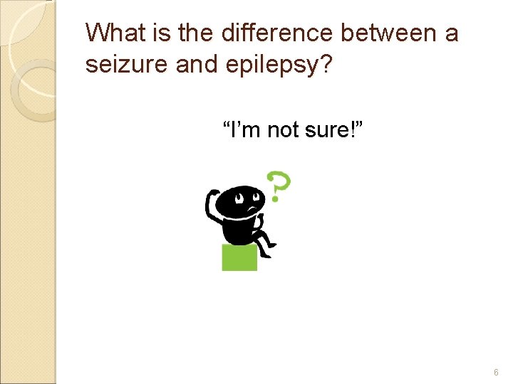 What is the difference between a seizure and epilepsy? “I’m not sure!” 6 