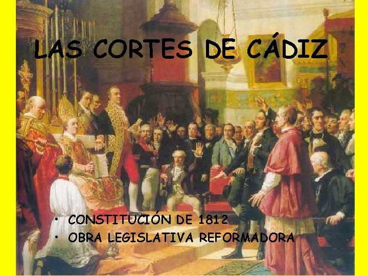 LAS CORTES DE CÁDIZ • CONSTITUCIÓN DE 1812 • OBRA LEGISLATIVA REFORMADORA 