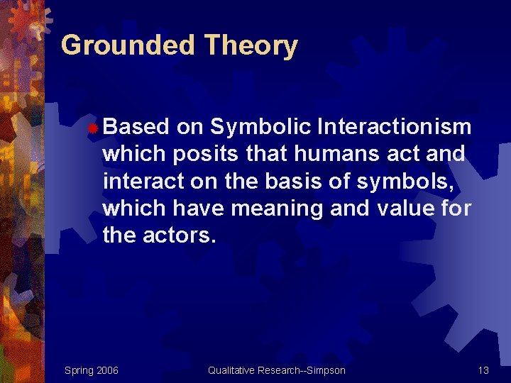 Grounded Theory ® Based on Symbolic Interactionism which posits that humans act and interact