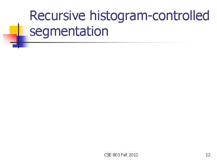 Recursive histogram-controlled segmentation CSE 803 Fall 2012 12 