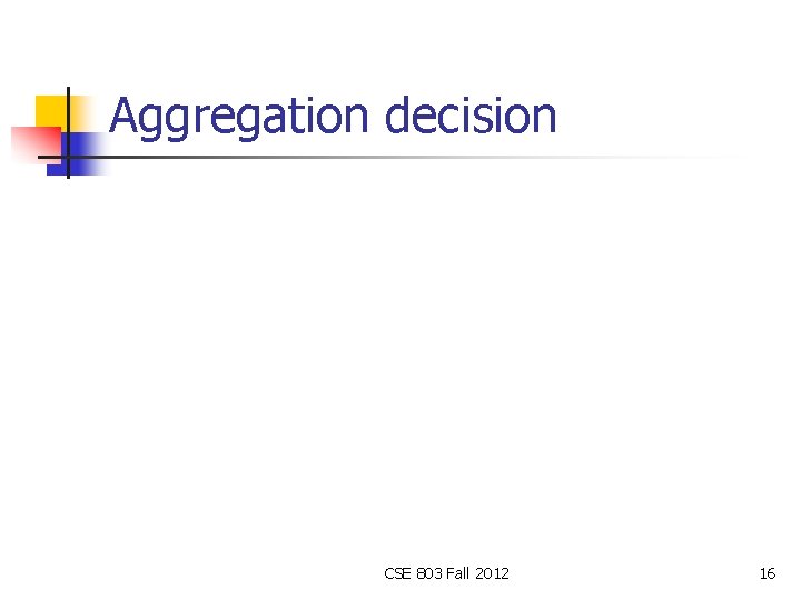 Aggregation decision CSE 803 Fall 2012 16 