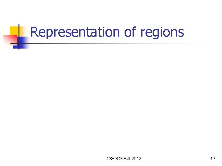 Representation of regions CSE 803 Fall 2012 17 