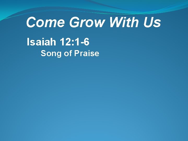 Come Grow With Us Isaiah 12: 1 -6 Song of Praise 