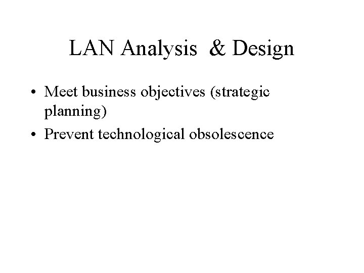 LAN Analysis & Design • Meet business objectives (strategic planning) • Prevent technological obsolescence