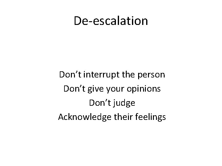 De-escalation Don’t interrupt the person Don’t give your opinions Don’t judge Acknowledge their feelings