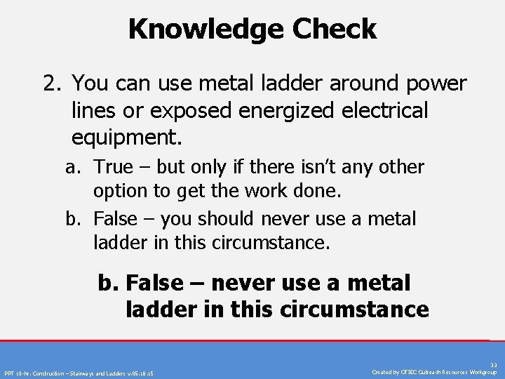 Knowledge Check 2. You can use metal ladder around power lines or exposed energized