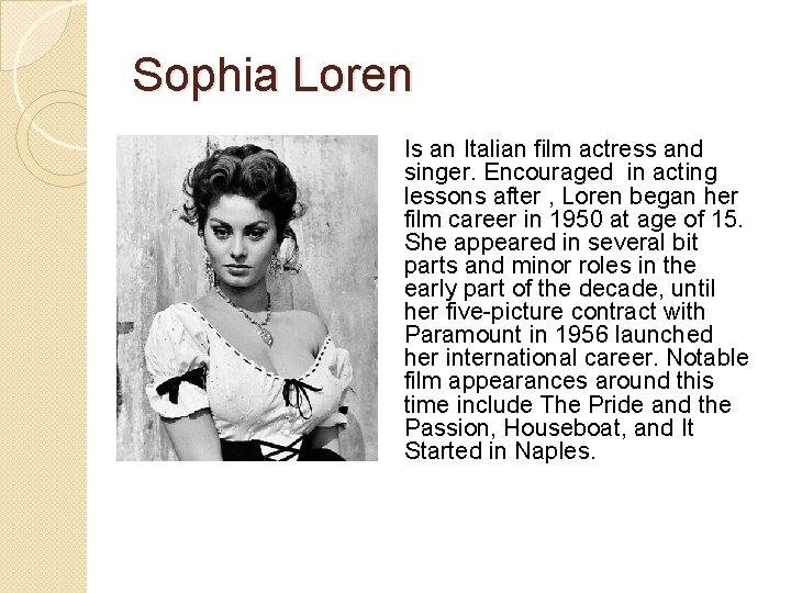 Sophia Loren Is an Italian film actress and singer. Encouraged in acting lessons after