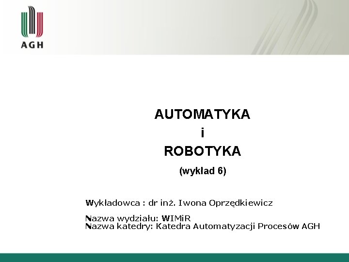 AUTOMATYKA i ROBOTYKA (wykład 6) Wykładowca : dr inż. Iwona Oprzędkiewicz Nazwa wydziału: WIMi.