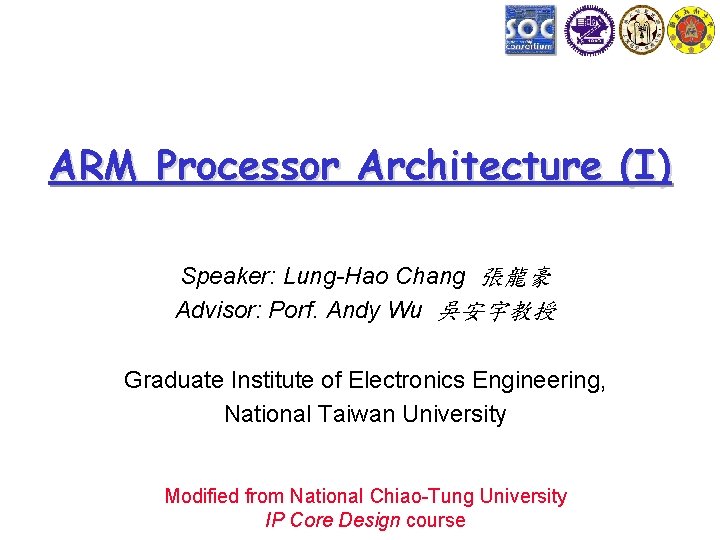 ARM Processor Architecture (I) Speaker: Lung-Hao Chang 張龍豪 Advisor: Porf. Andy Wu 吳安宇教授 Graduate