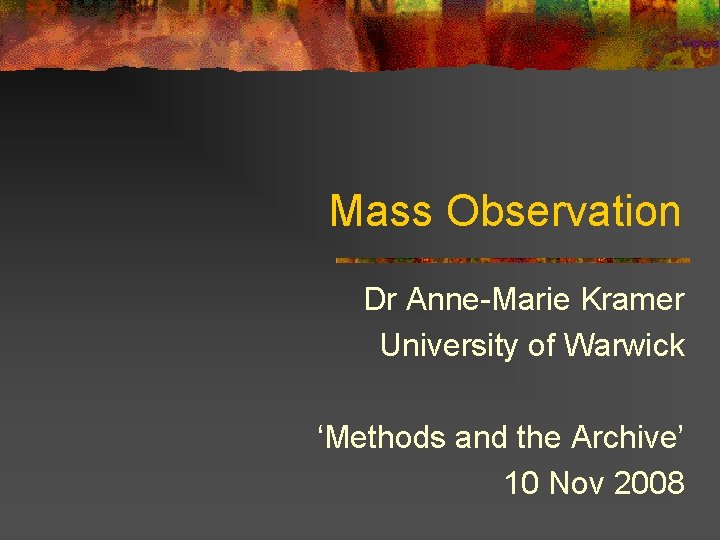 Mass Observation Dr Anne-Marie Kramer University of Warwick ‘Methods and the Archive’ 10 Nov