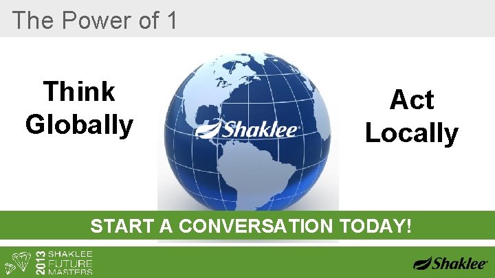 The Power of 1 Think Globally Act Locally START A CONVERSATION TODAY! 