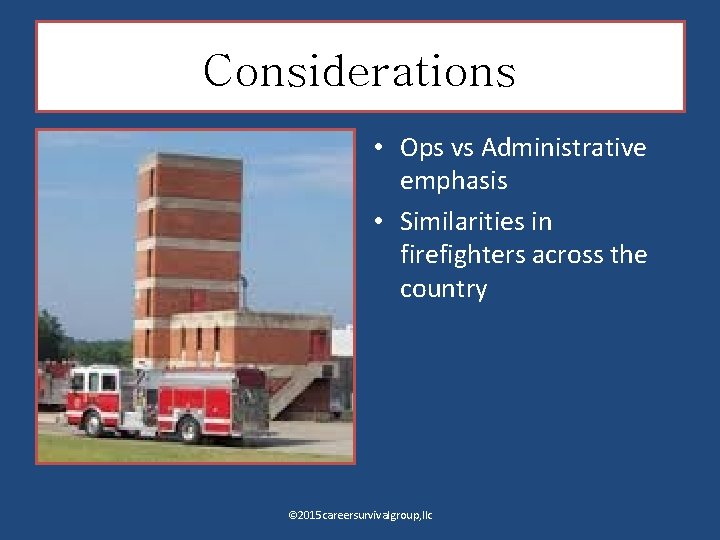 Considerations • Ops vs Administrative emphasis • Similarities in firefighters across the country ©