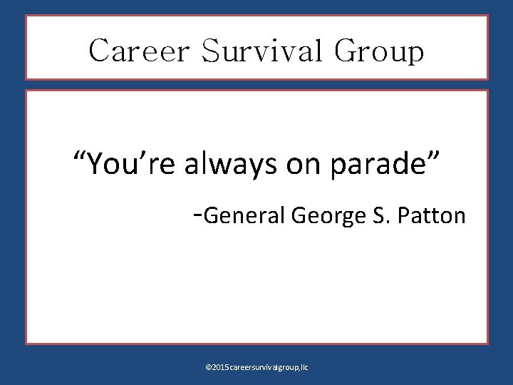 Career Survival Group “You’re always on parade” General George S. Patton © 2015 careersurvivalgroup,