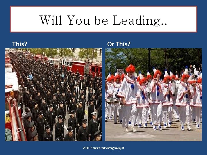 Will You be Leading. . This? Or This? © 2015 careersurvivalgroup, llc 