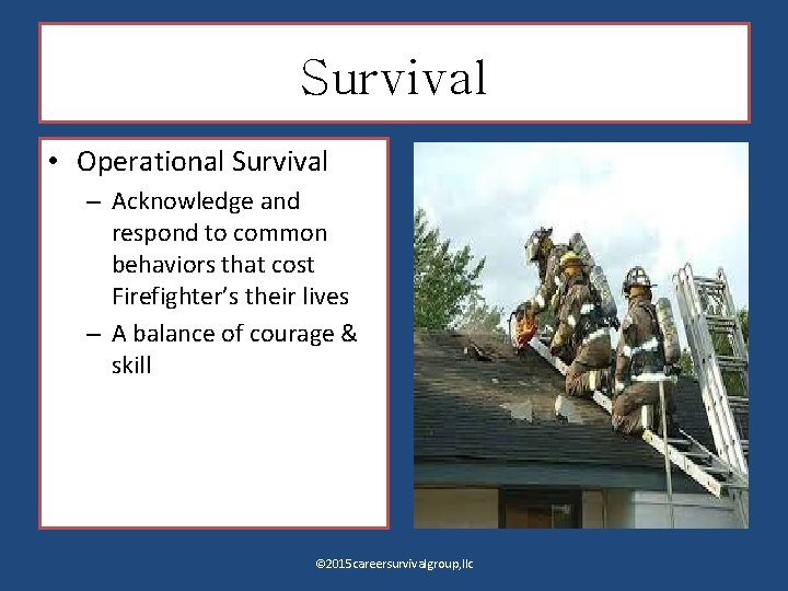 Survival • Operational Survival – Acknowledge and respond to common behaviors that cost Firefighter’s