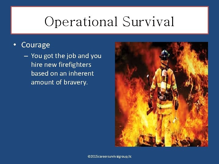 Operational Survival • Courage – You got the job and you hire new firefighters