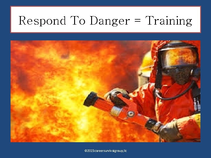 Respond To Danger = Training © 2015 careersurvivalgroup, llc 