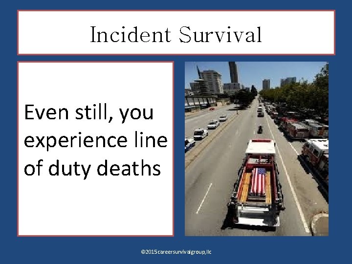 Incident Survival Even still, you experience line of duty deaths © 2015 careersurvivalgroup, llc