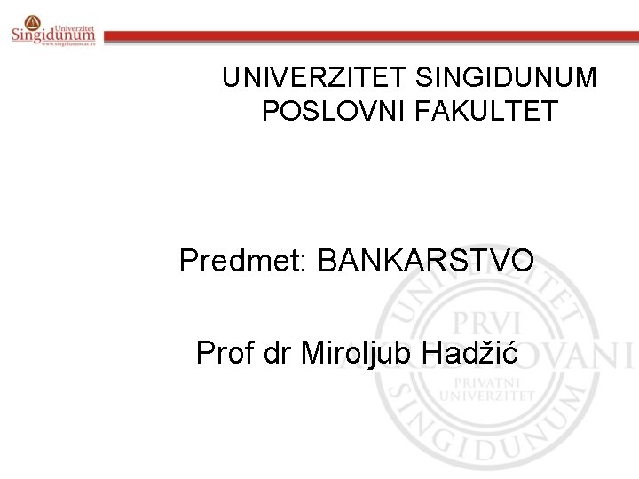 UNIVERZITET SINGIDUNUM POSLOVNI FAKULTET Predmet: BANKARSTVO Prof dr Miroljub Hadžić 