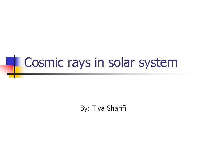 Cosmic rays in solar system By: Tiva Sharifi 