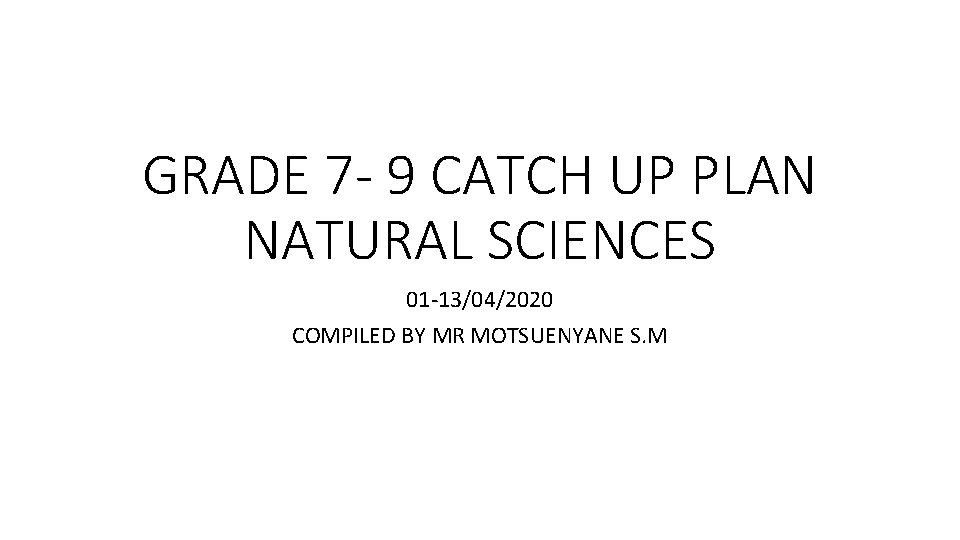 GRADE 7 - 9 CATCH UP PLAN NATURAL SCIENCES 01 -13/04/2020 COMPILED BY MR