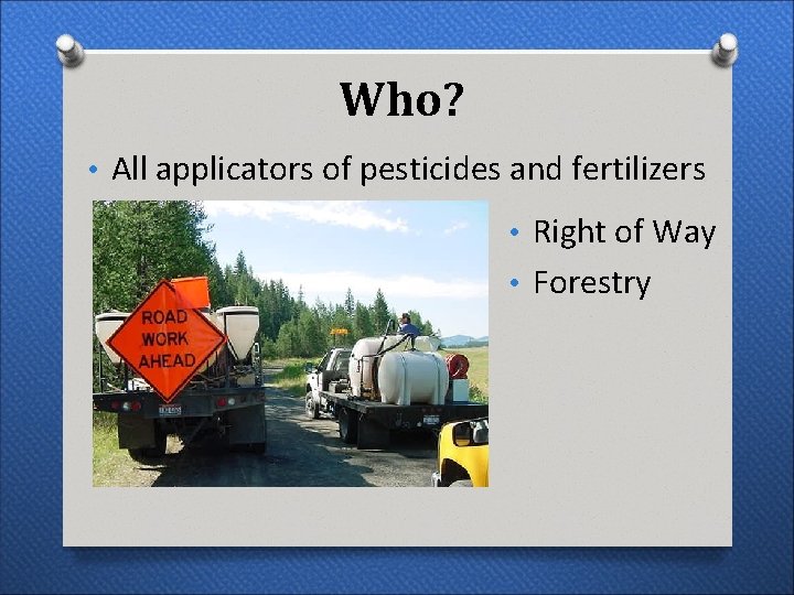 Who? • All applicators of pesticides and fertilizers • Right of Way • Forestry