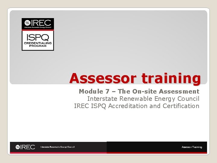 Assessor training Module 7 – The On-site Assessment Interstate Renewable Energy Council IREC ISPQ