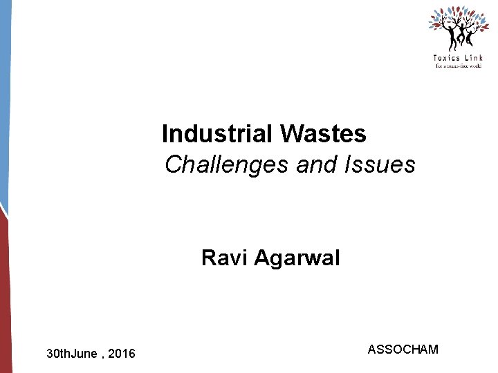 Industrial Wastes Challenges and Issues Ravi Agarwal 30 th. June , 2016 ASSOCHAM 