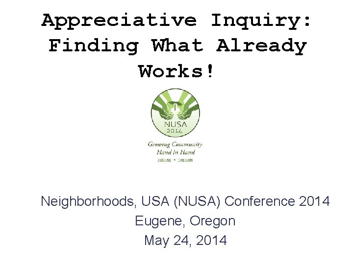 Appreciative Inquiry: Finding What Already Works! Neighborhoods, USA (NUSA) Conference 2014 Eugene, Oregon May